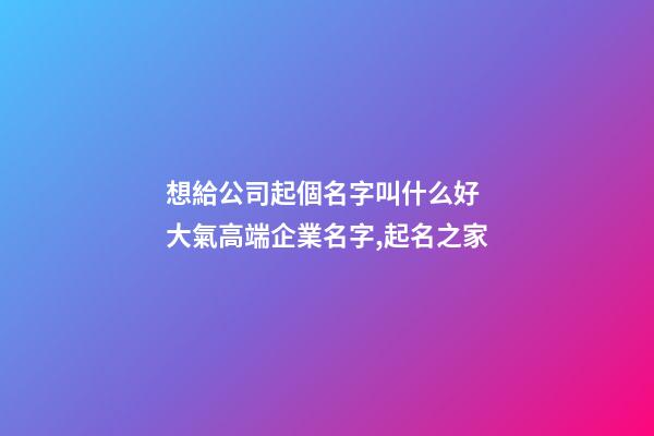 想給公司起個名字叫什么好 大氣高端企業名字,起名之家